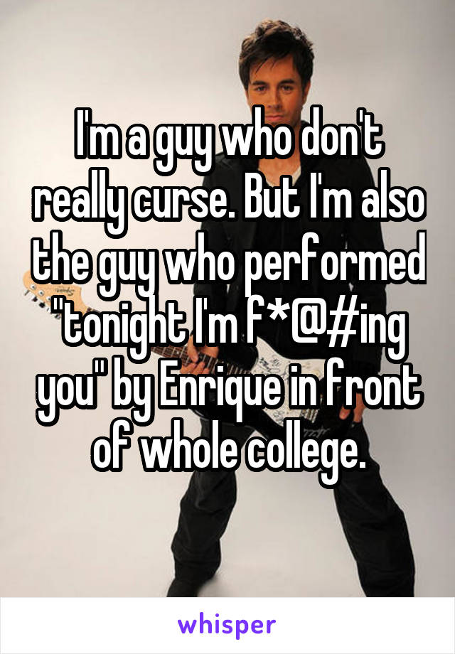 I'm a guy who don't really curse. But I'm also the guy who performed "tonight I'm f*@#ing you" by Enrique in front of whole college.
