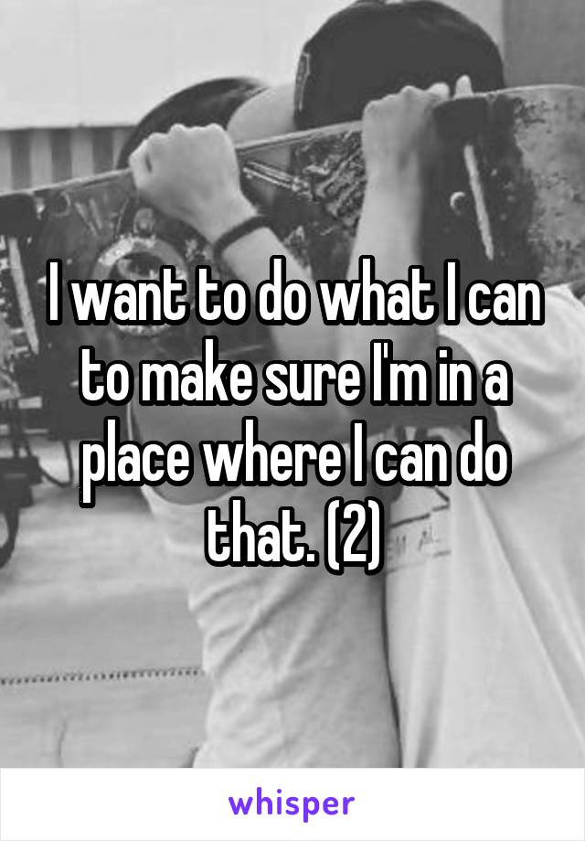 I want to do what I can to make sure I'm in a place where I can do that. (2)