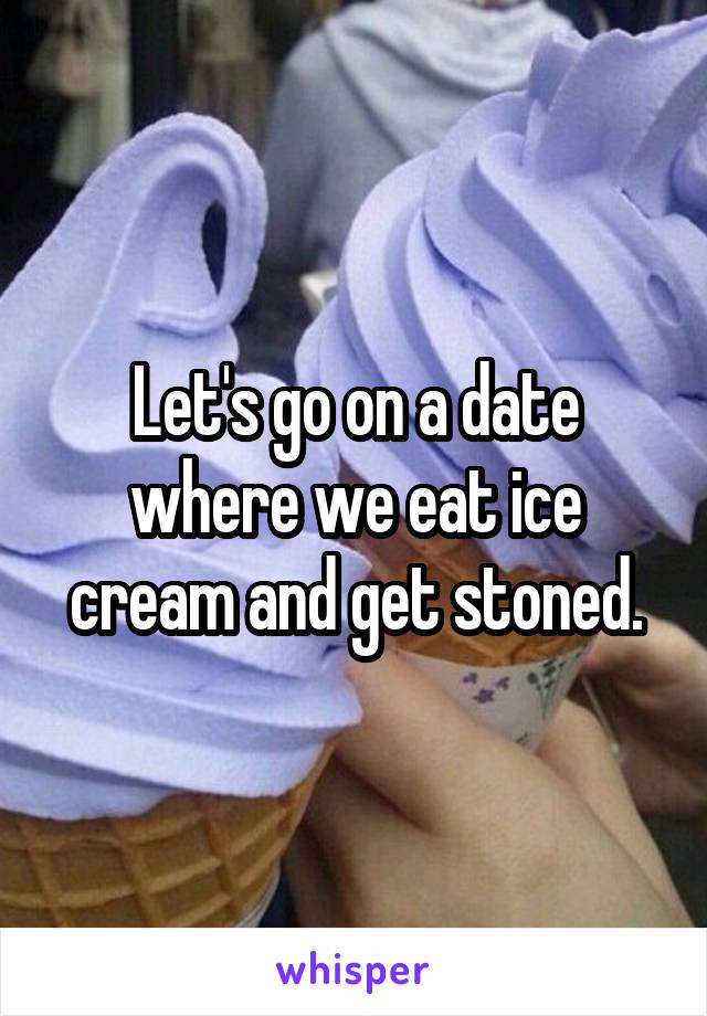 Let's go on a date where we eat ice cream and get stoned.