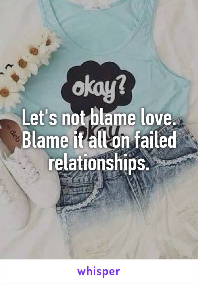 Let's not blame love. Blame it all on failed relationships.