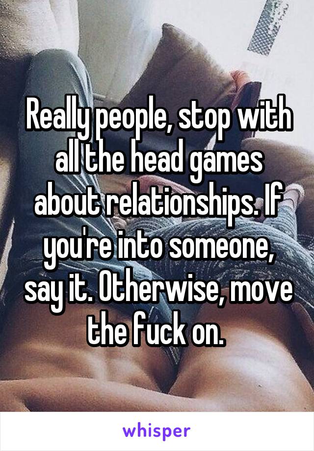 Really people, stop with all the head games about relationships. If you're into someone, say it. Otherwise, move the fuck on. 