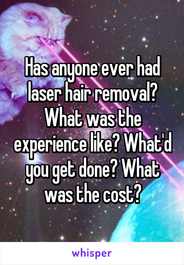 Has anyone ever had laser hair removal? What was the experience like? What'd you get done? What was the cost?