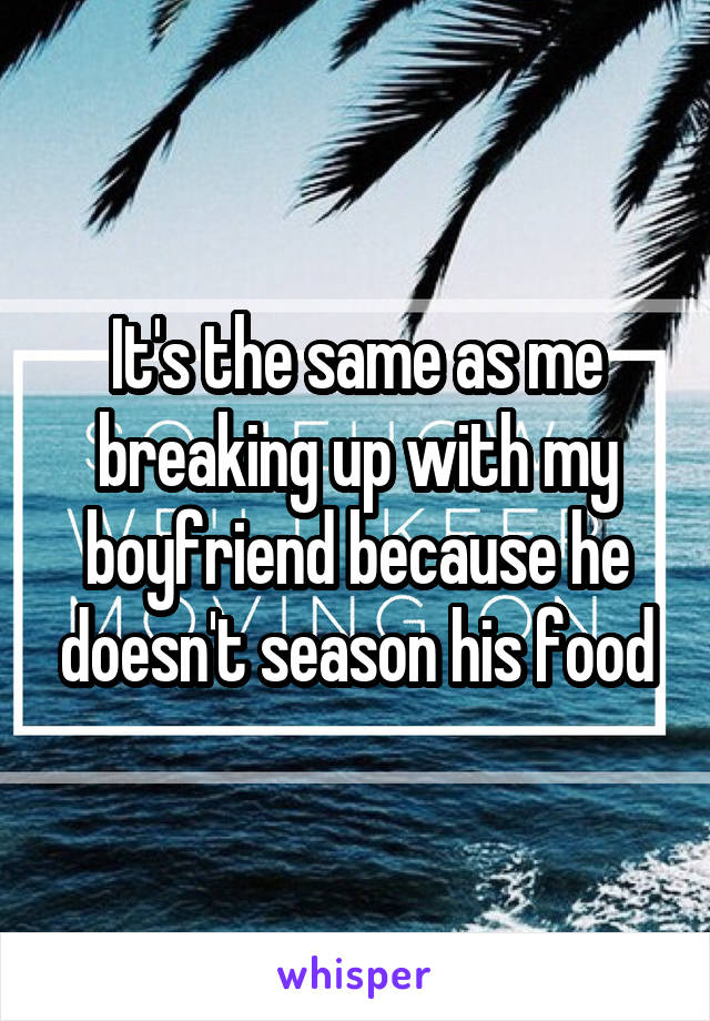 It's the same as me breaking up with my boyfriend because he doesn't season his food