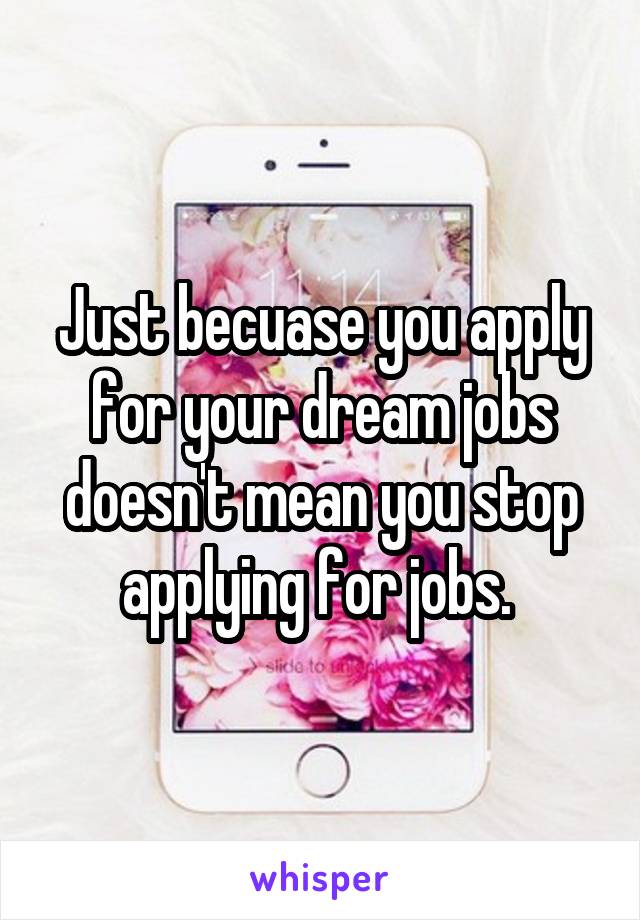 Just becuase you apply for your dream jobs doesn't mean you stop applying for jobs. 