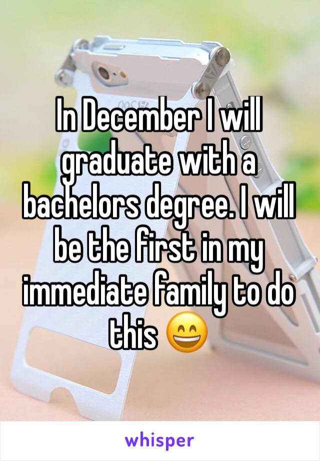 In December I will graduate with a bachelors degree. I will be the first in my immediate family to do this 😄