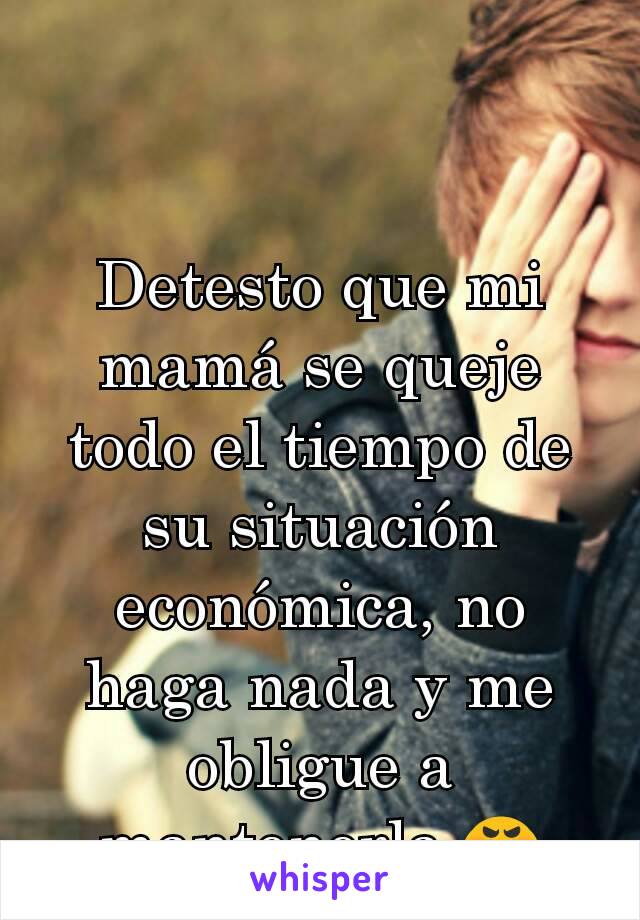 Detesto que mi mamá se queje todo el tiempo de su situación económica, no haga nada y me obligue a mantenerla 😡