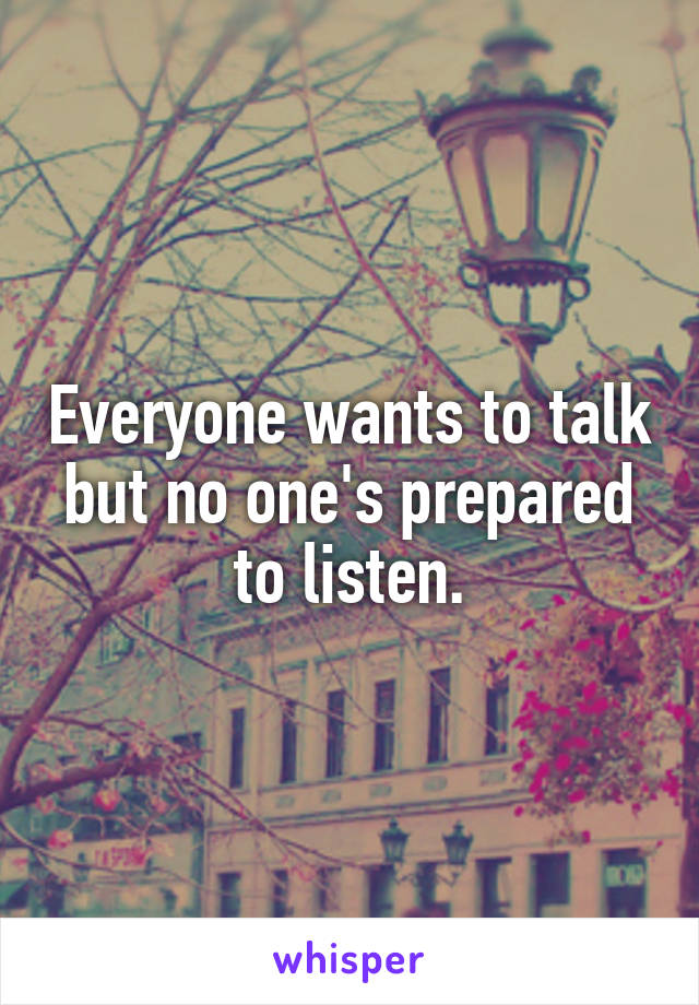 Everyone wants to talk but no one's prepared to listen.