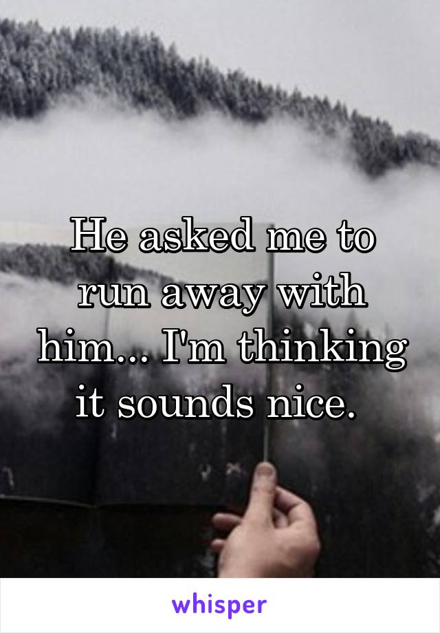 He asked me to run away with him... I'm thinking it sounds nice. 