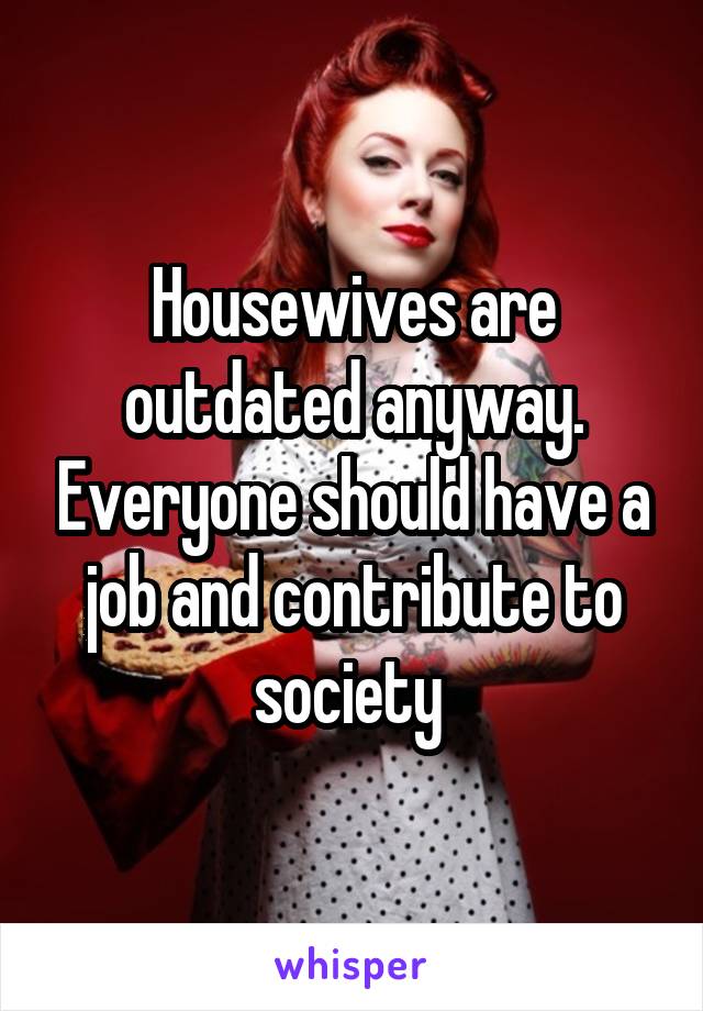 Housewives are outdated anyway. Everyone should have a job and contribute to society 