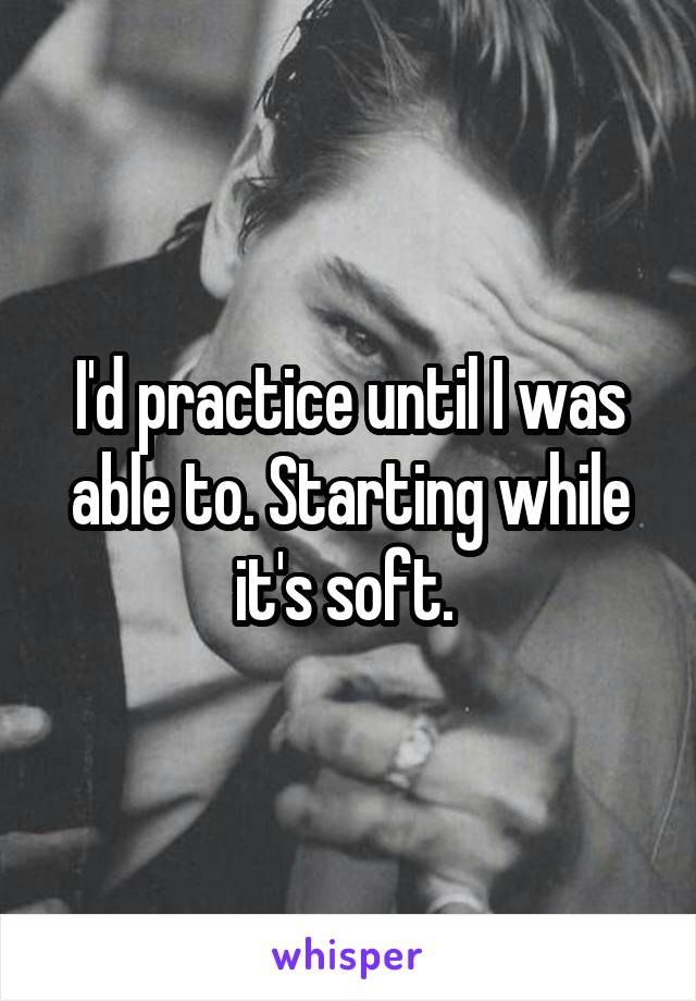 I'd practice until I was able to. Starting while it's soft. 