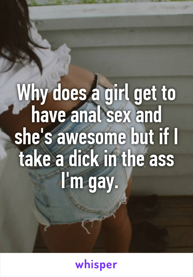 Why does a girl get to have anal sex and she's awesome but if I take a dick in the ass I'm gay.   