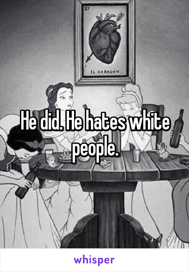 He did. He hates white people.