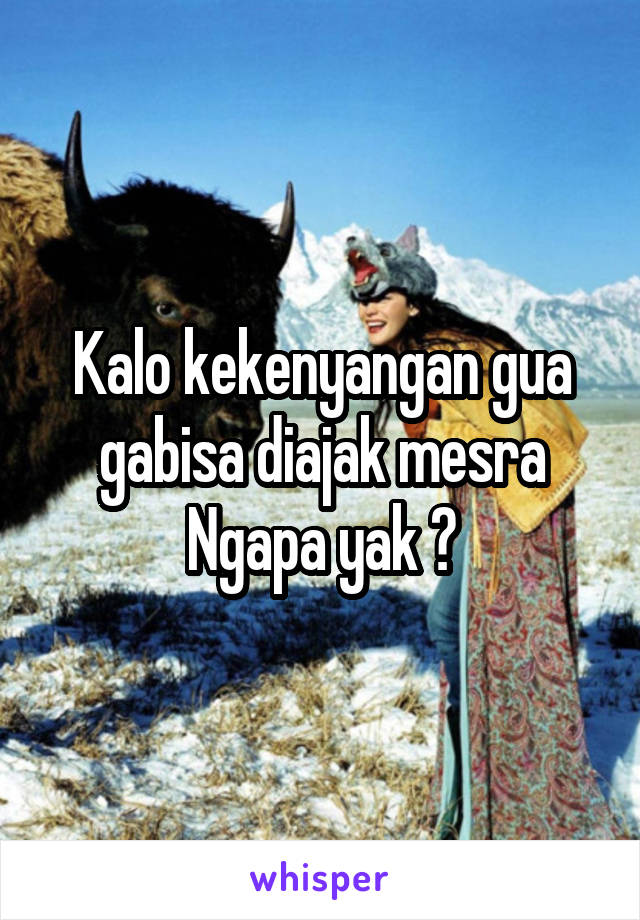 Kalo kekenyangan gua gabisa diajak mesra
Ngapa yak ?