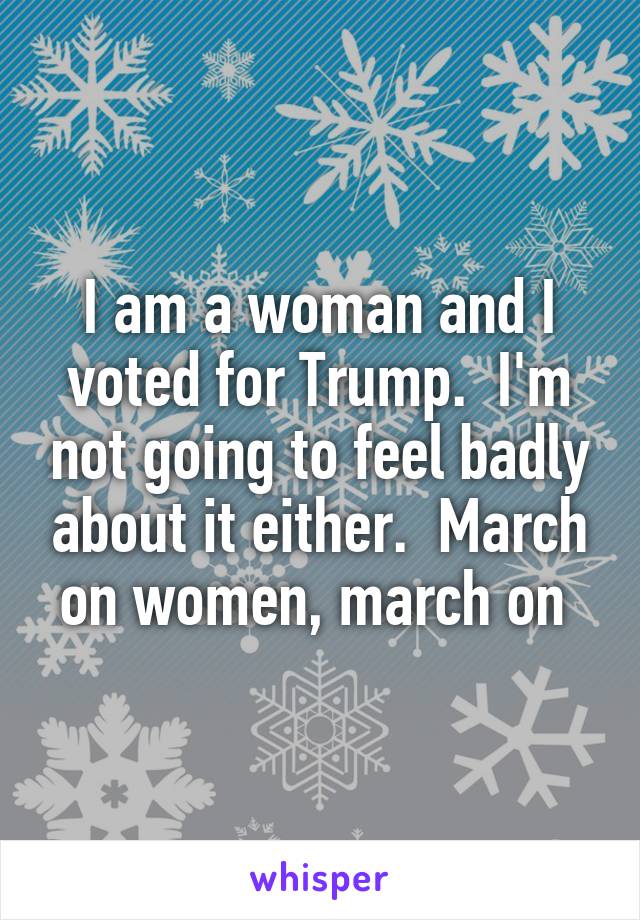 I am a woman and I voted for Trump.  I'm not going to feel badly about it either.  March on women, march on 