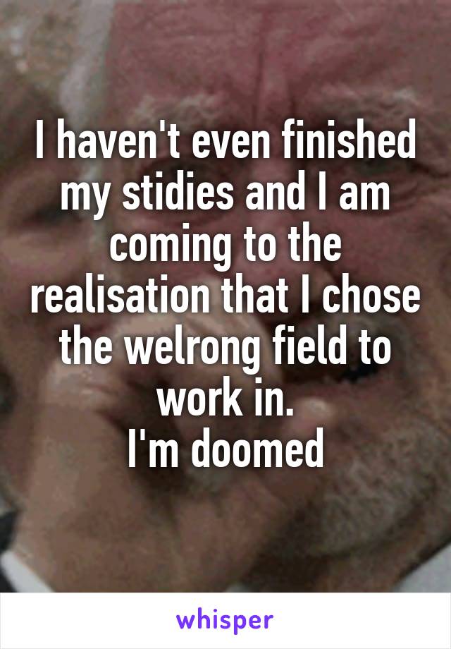 I haven't even finished my stidies and I am coming to the realisation that I chose the welrong field to work in.
I'm doomed
