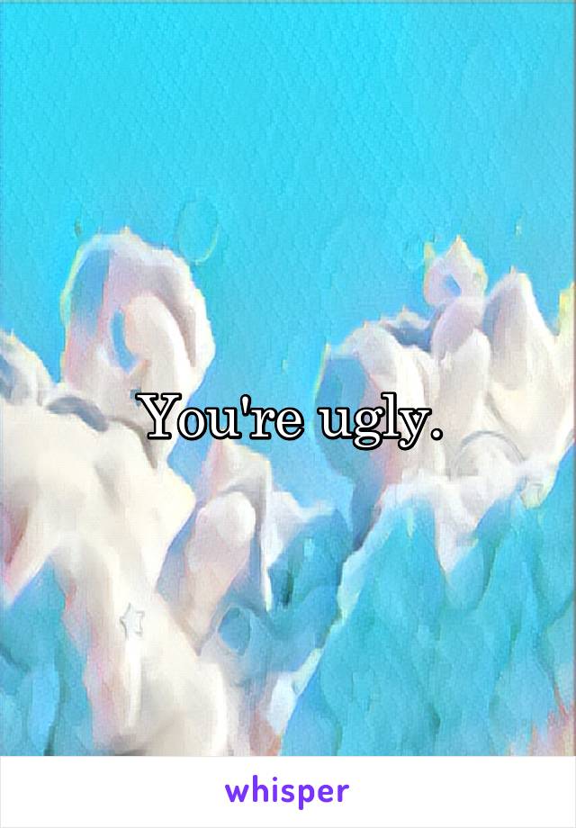 You're ugly.