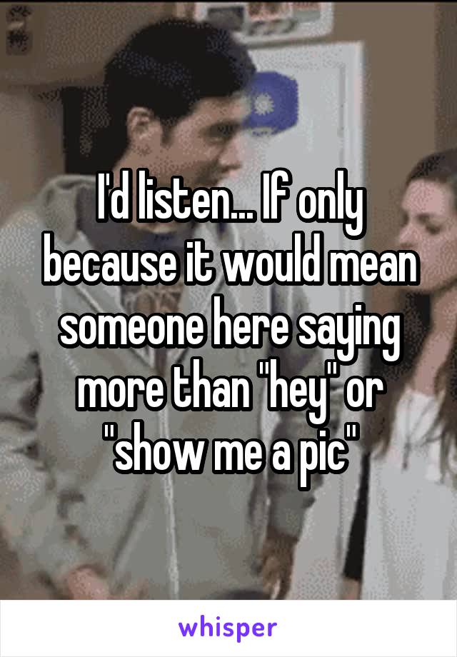 I'd listen... If only because it would mean someone here saying more than "hey" or "show me a pic"