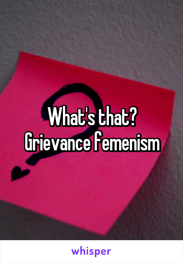 What's that?
Grievance femenism