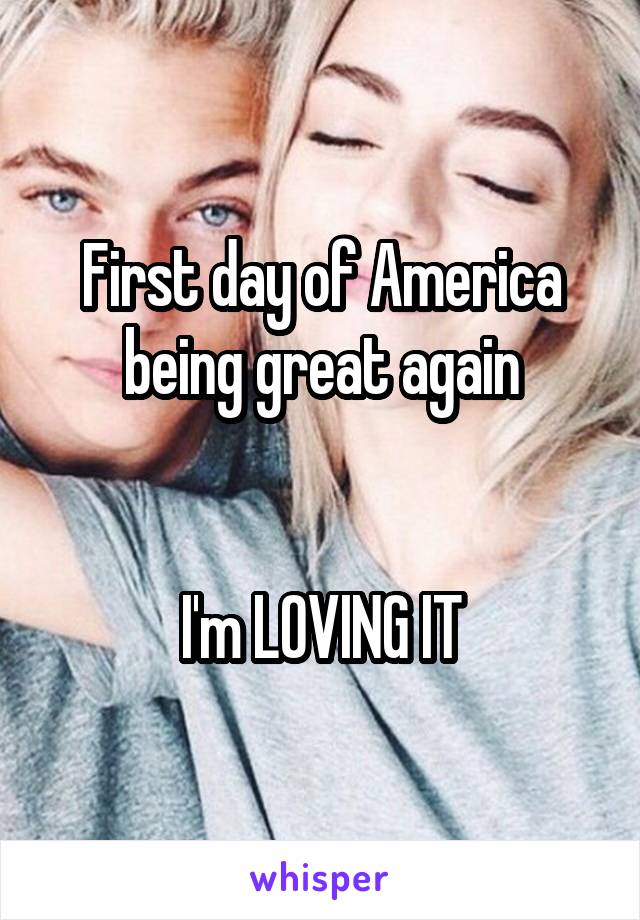 First day of America being great again


I'm LOVING IT