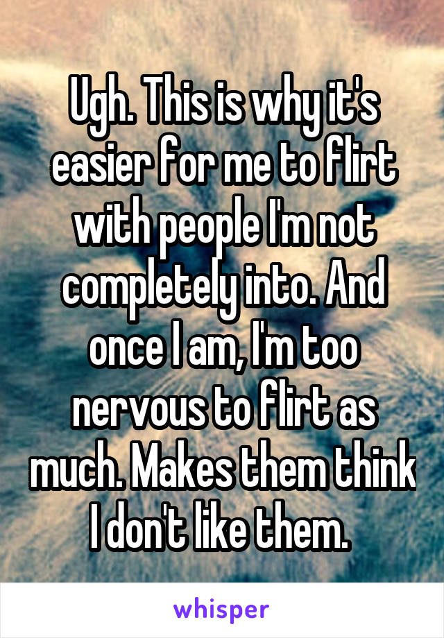 Ugh. This is why it's easier for me to flirt with people I'm not completely into. And once I am, I'm too nervous to flirt as much. Makes them think I don't like them. 
