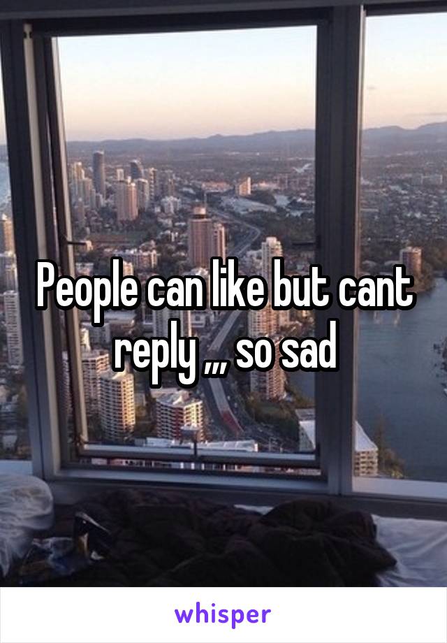 People can like but cant reply ,,, so sad