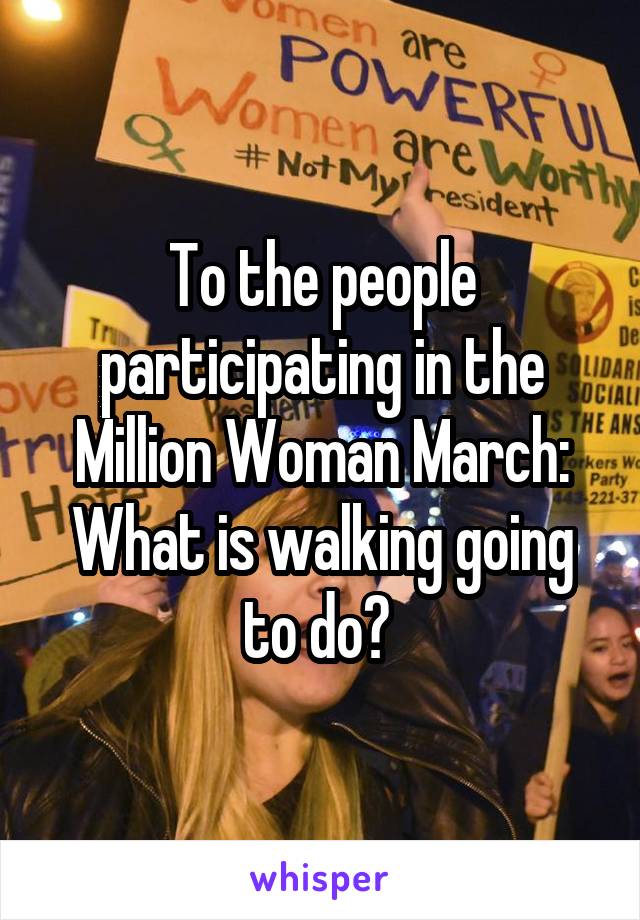 To the people participating in the Million Woman March: What is walking going to do? 