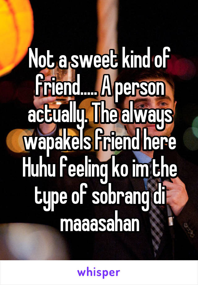 Not a sweet kind of friend..... A person actually. The always wapakels friend here Huhu feeling ko im the type of sobrang di maaasahan