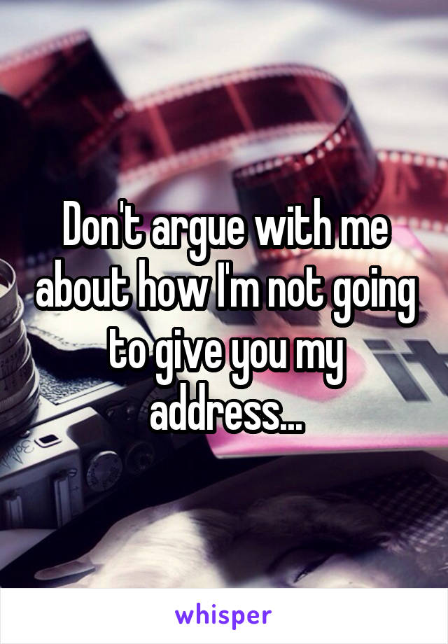 Don't argue with me about how I'm not going to give you my address...