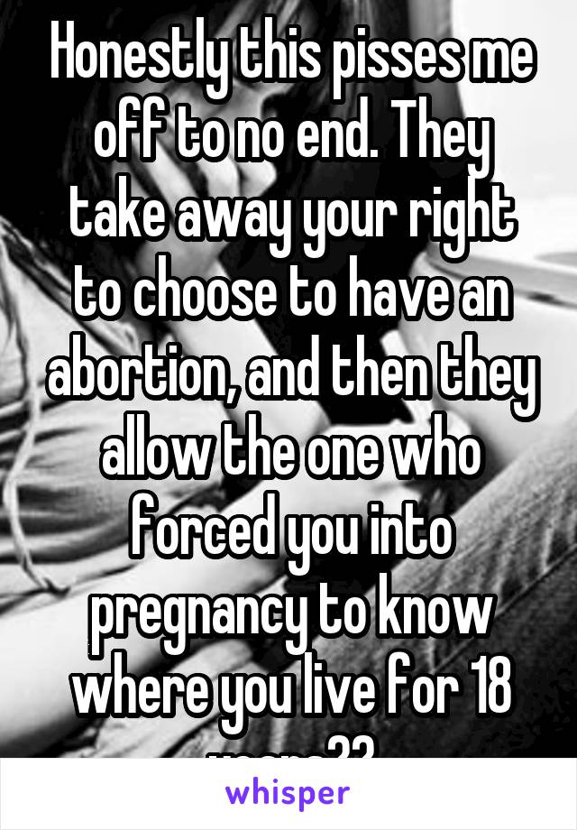 Honestly this pisses me off to no end. They take away your right to choose to have an abortion, and then they allow the one who forced you into pregnancy to know where you live for 18 years??