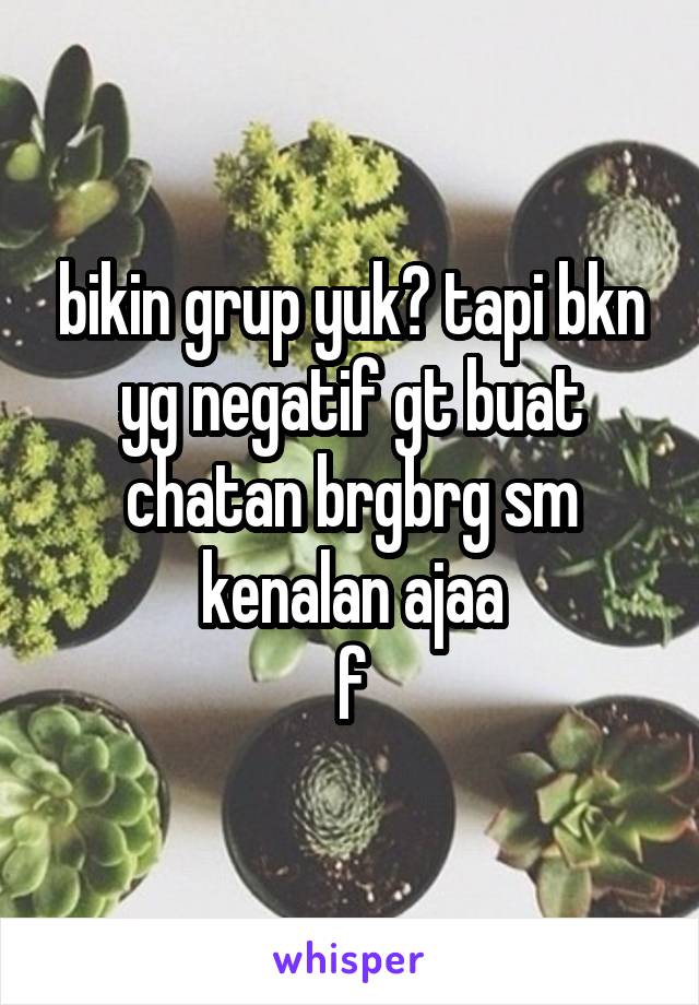 bikin grup yuk? tapi bkn yg negatif gt buat chatan brgbrg sm kenalan ajaa
f