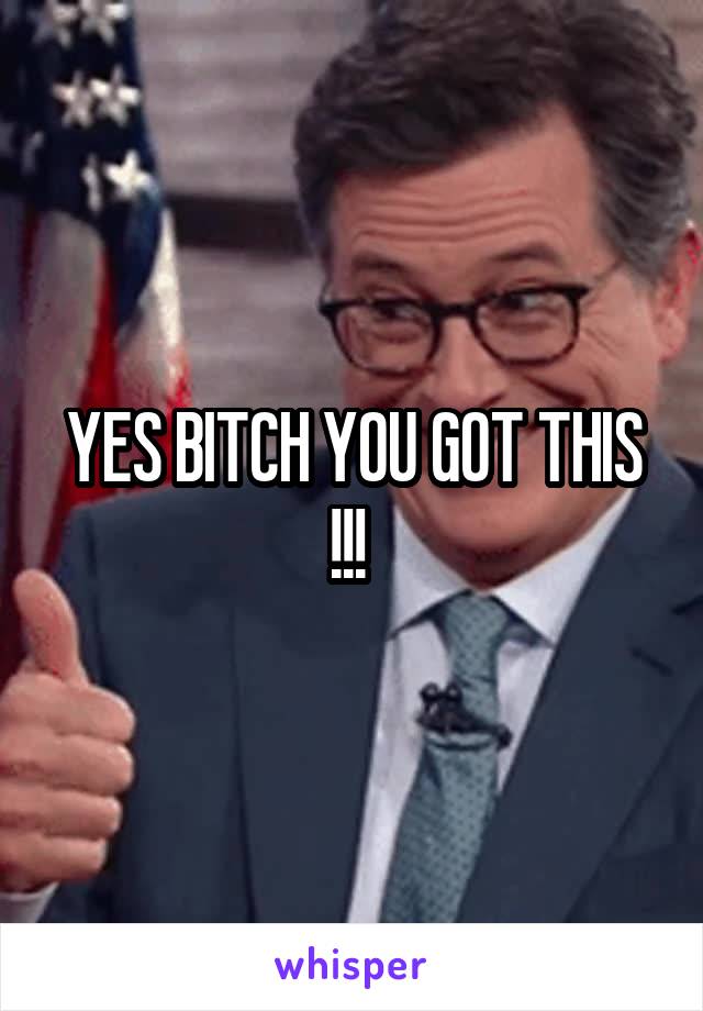 YES BITCH YOU GOT THIS !!! 