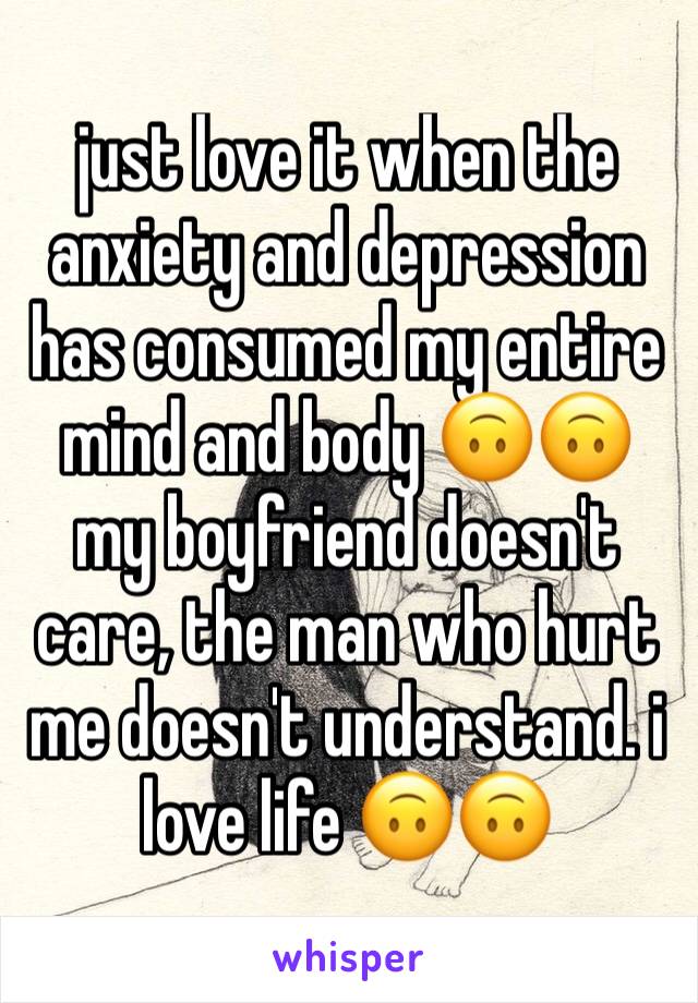 just love it when the anxiety and depression has consumed my entire mind and body 🙃🙃 my boyfriend doesn't care, the man who hurt me doesn't understand. i love life 🙃🙃