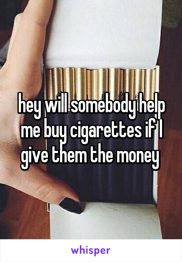 hey will somebody help me buy cigarettes if I give them the money 