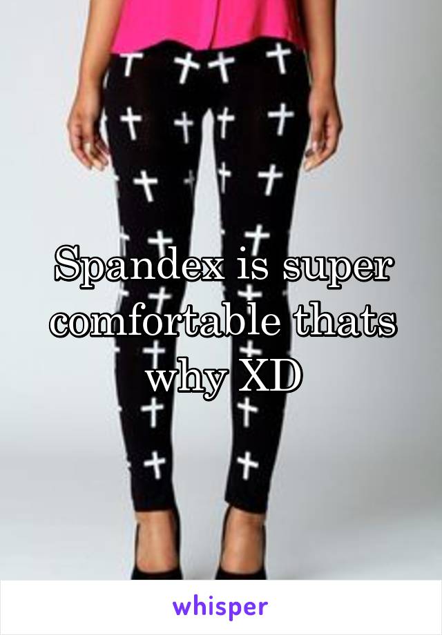 Spandex is super comfortable thats why XD