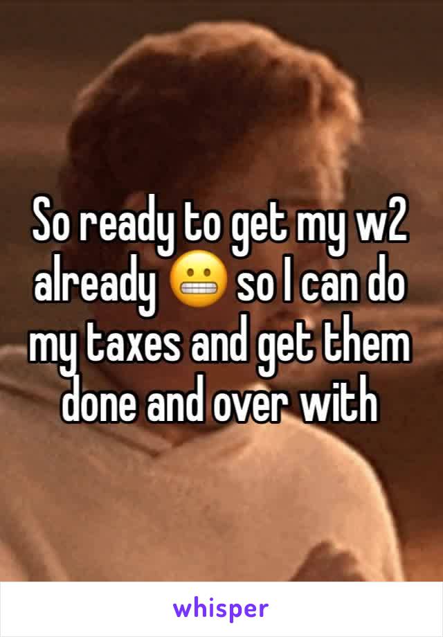 So ready to get my w2 already 😬 so I can do my taxes and get them done and over with 