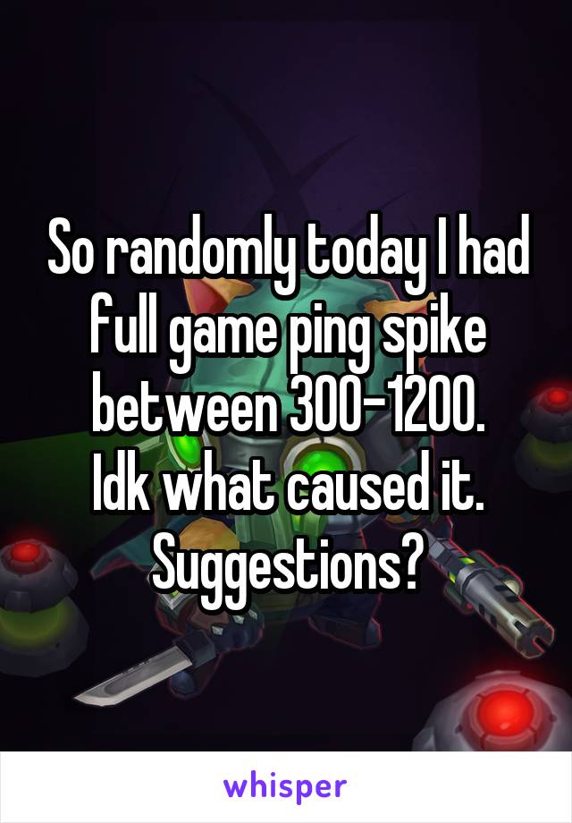 So randomly today I had full game ping spike between 300-1200.
Idk what caused it. Suggestions?