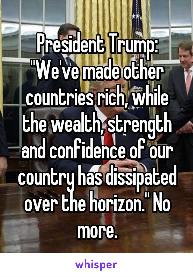 President Trump: "We've made other countries rich, while the wealth, strength and confidence of our country has dissipated over the horizon." No more.