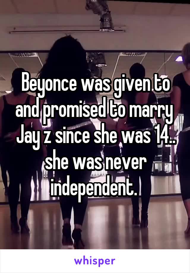 Beyonce was given to and promised to marry  Jay z since she was 14.. she was never independent. 
