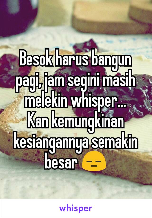 Besok harus bangun pagi, jam segini masih melekin whisper...
Kan kemungkinan kesiangannya semakin besar 😑