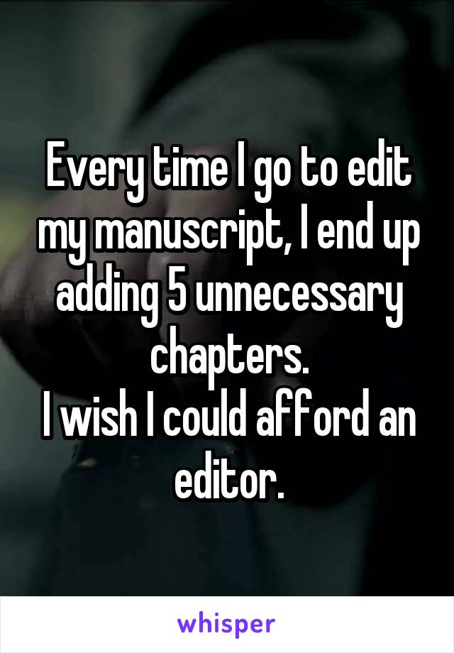 Every time I go to edit my manuscript, I end up adding 5 unnecessary chapters.
I wish I could afford an editor.