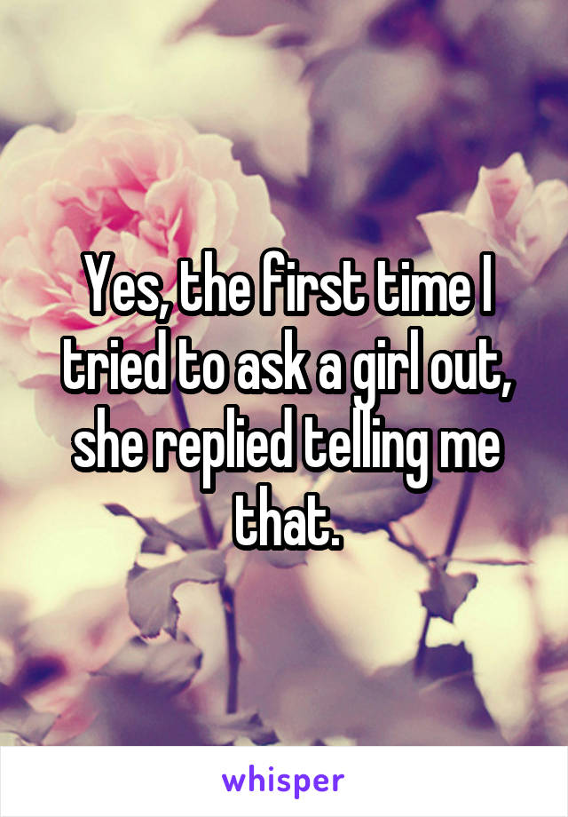 Yes, the first time I tried to ask a girl out, she replied telling me that.