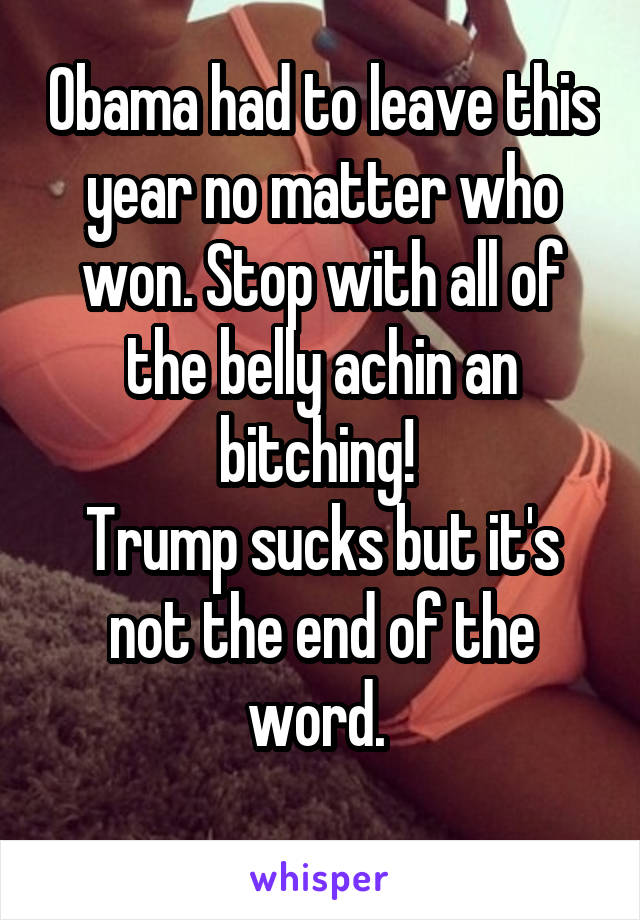 Obama had to leave this year no matter who won. Stop with all of the belly achin an bitching! 
Trump sucks but it's not the end of the word. 
