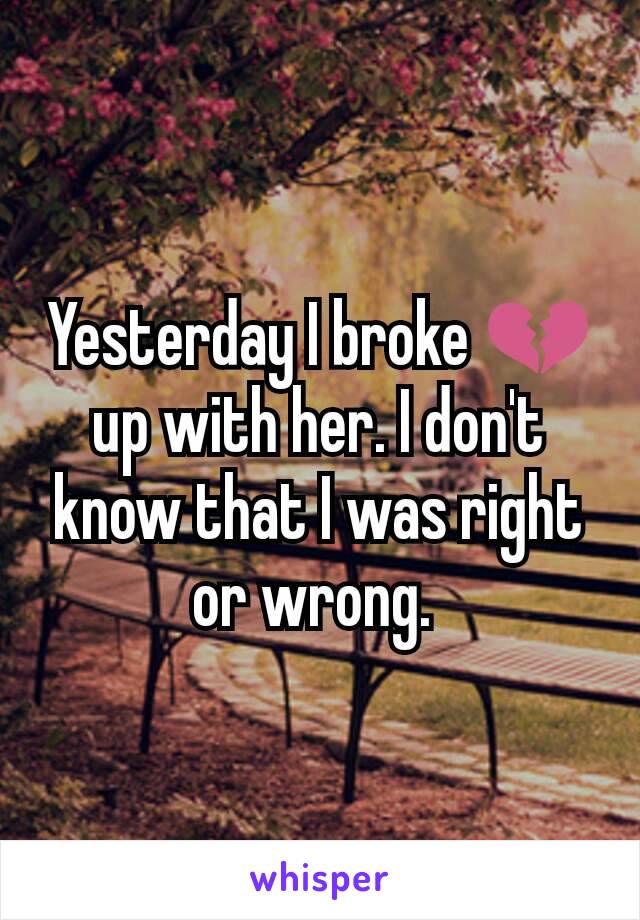 Yesterday I broke 💔 up with her. I don't know that I was right or wrong. 