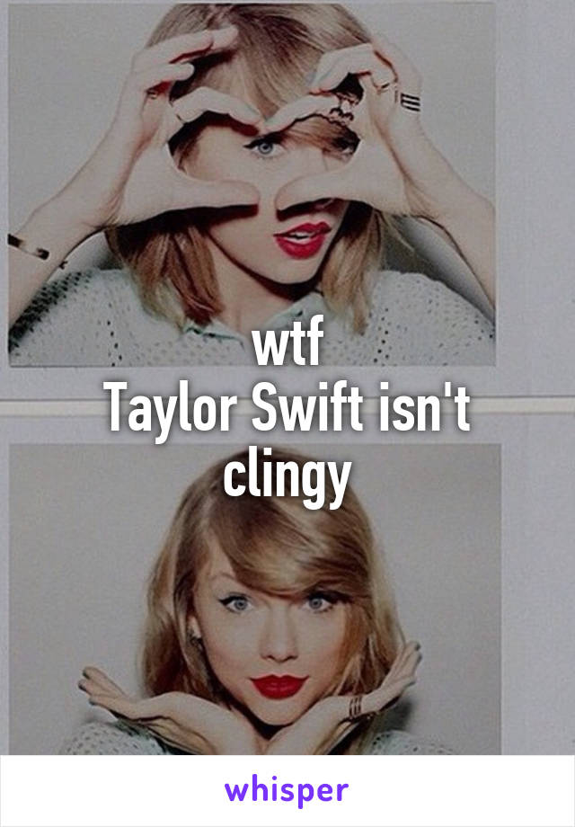 wtf
Taylor Swift isn't clingy