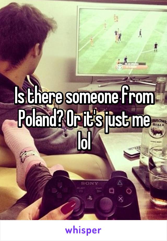 Is there someone from Poland? Or it's just me lol