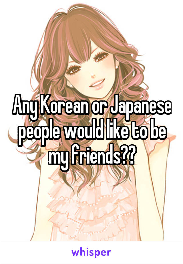 Any Korean or Japanese people would like to be my friends??