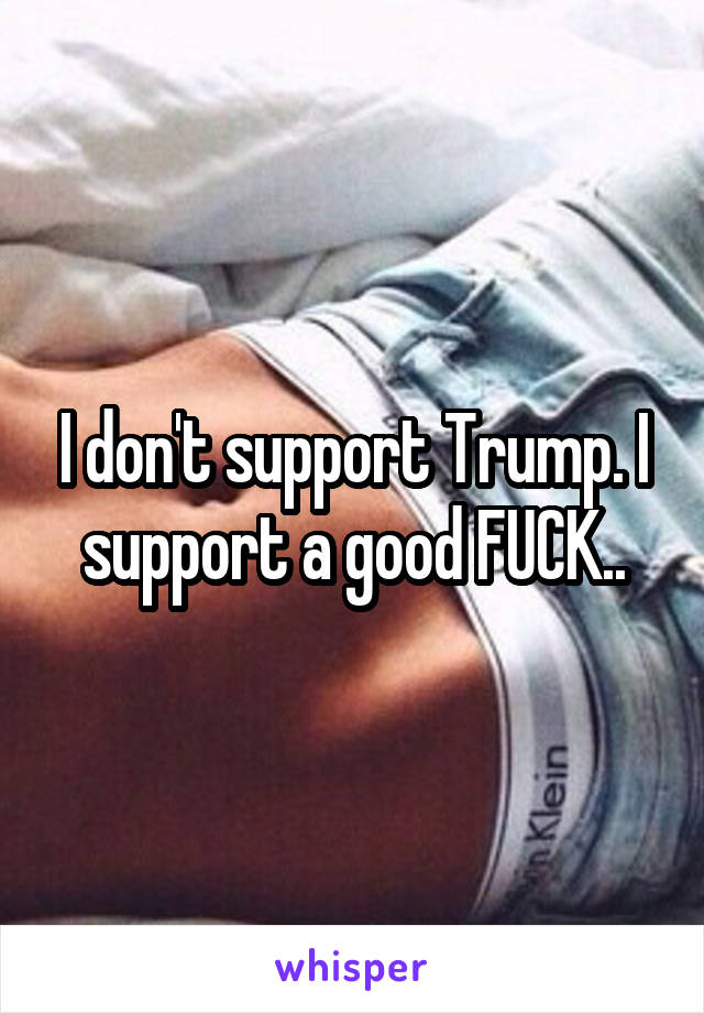 I don't support Trump. I support a good FUCK..