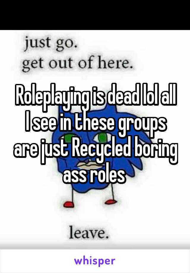 Roleplaying is dead lol all I see in these groups are just Recycled boring ass roles 