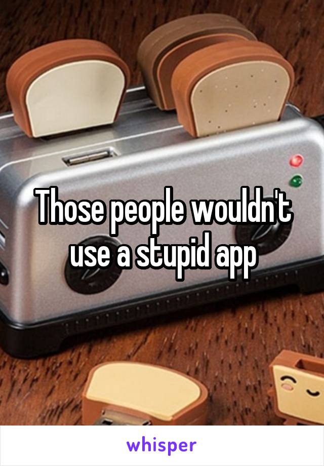 Those people wouldn't use a stupid app