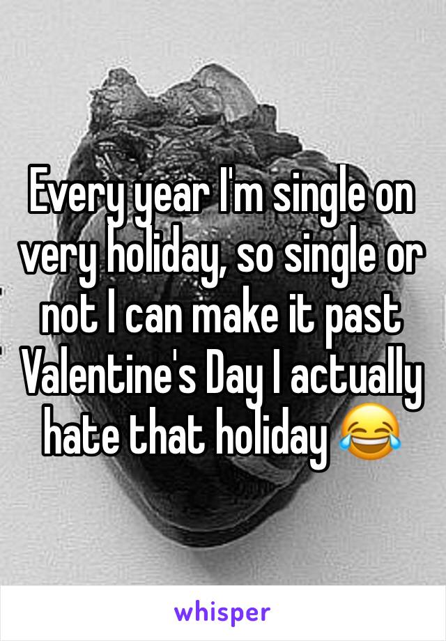 Every year I'm single on very holiday, so single or not I can make it past Valentine's Day I actually hate that holiday 😂